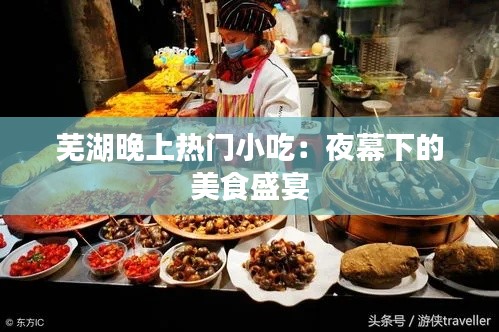 芜湖晚上热门小吃：夜幕下的美食盛宴