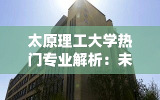 太原理工大学热门专业解析：未来就业的黄金选择