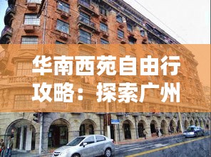 华南西苑自由行攻略：探索广州历史文化与现代魅力的完美融合