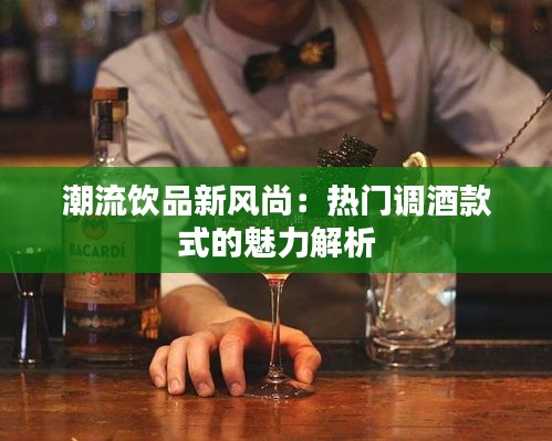 潮流饮品新风尚：热门调酒款式的魅力解析