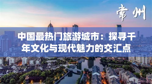 中国最热门旅游城市：探寻千年文化与现代魅力的交汇点