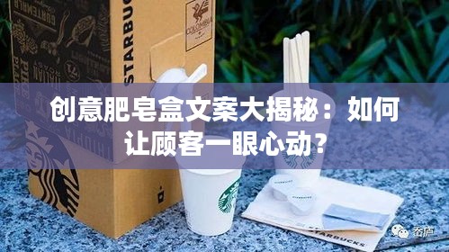 创意肥皂盒文案大揭秘：如何让顾客一眼心动？