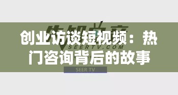 创业访谈短视频：热门咨询背后的故事与启示