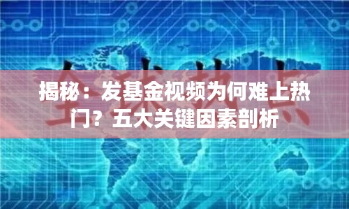 揭秘：发基金视频为何难上热门？五大关键因素剖析