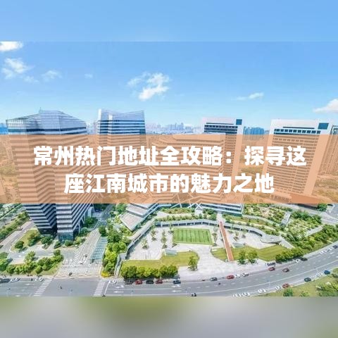 常州热门地址全攻略：探寻这座江南城市的魅力之地