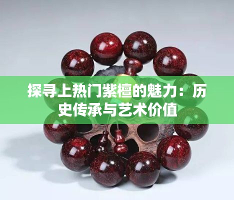 探寻上热门紫檀的魅力：历史传承与艺术价值