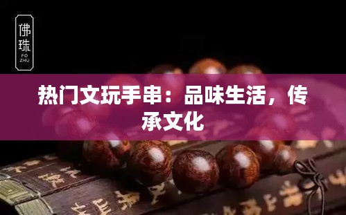 热门文玩手串：品味生活，传承文化