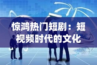 惊鸿热门短剧：短视频时代的文化现象与社会影响