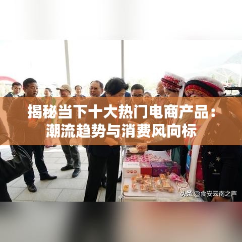 揭秘当下十大热门电商产品：潮流趋势与消费风向标