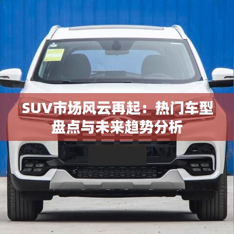 SUV市场风云再起：热门车型盘点与未来趋势分析