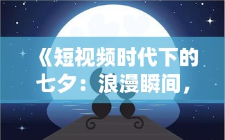 《短视频时代下的七夕：浪漫瞬间，一键分享》