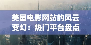 美国电影网站的风云变幻：热门平台盘点与未来展望