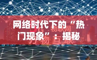 网络时代下的“热门现象”：揭秘上热门与看热门的奥秘