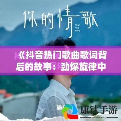 《抖音热门歌曲歌词背后的故事：劲爆旋律中的情感共鸣》