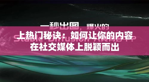 上热门秘诀：如何让你的内容在社交媒体上脱颖而出