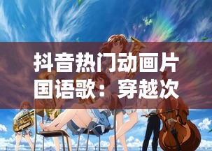 抖音热门动画片国语歌：穿越次元壁的旋律共鸣