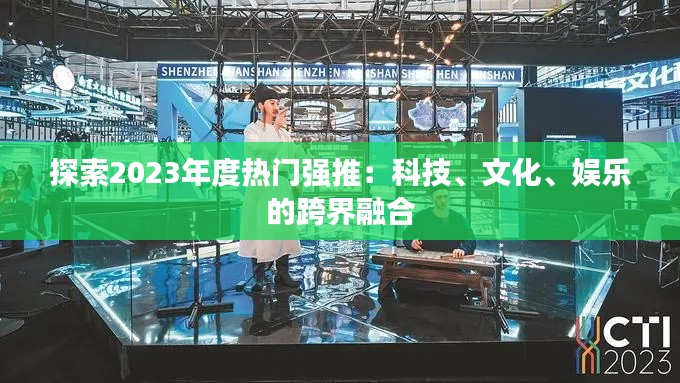 探索2023年度热门强推：科技、文化、娱乐的跨界融合