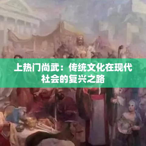 上热门尚武：传统文化在现代社会的复兴之路