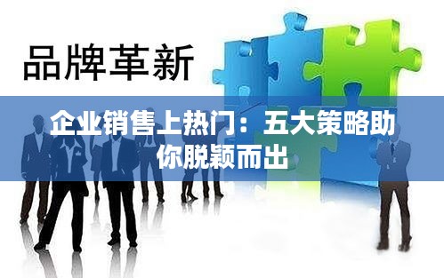 企业销售上热门：五大策略助你脱颖而出