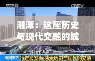 湘潭：这座历史与现代交融的城市，为何成为热门话题？