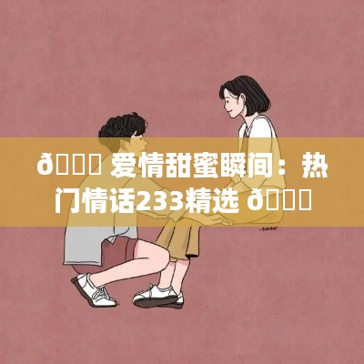 💖 爱情甜蜜瞬间：热门情话233精选 💖