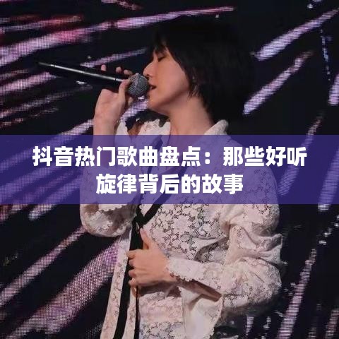 抖音热门歌曲盘点：那些好听旋律背后的故事