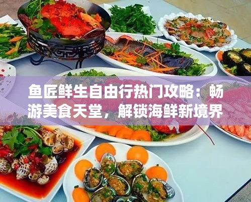 鱼匠鲜生自由行热门攻略：畅游美食天堂，解锁海鲜新境界