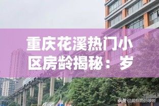 重庆花溪热门小区房龄揭秘：岁月流转中的居住魅力