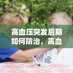 高血压突发后期如何防治，高血压后期的严重症状是什么 