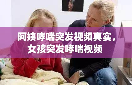 阿姨哮喘突发视频真实，女孩突发哮喘视频 