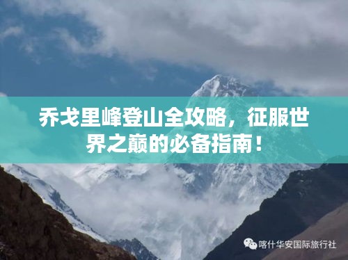 乔戈里峰登山全攻略，征服世界之巅的必备指南！