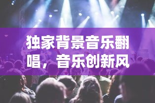 独家背景音乐翻唱，音乐创新风潮来袭！