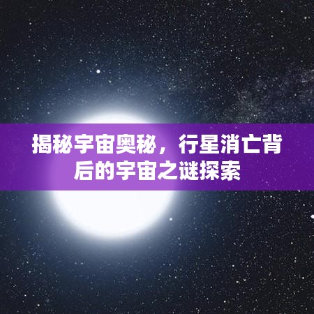 揭秘宇宙奥秘，行星消亡背后的宇宙之谜探索