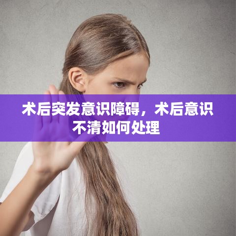 术后突发意识障碍，术后意识不清如何处理 