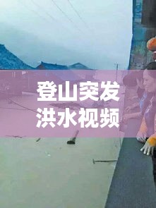 登山突发洪水视频播放，登山灾难片 