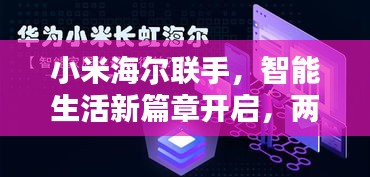 小米海尔联手，智能生活新篇章开启，两大巨头共创未来科技新闻头条