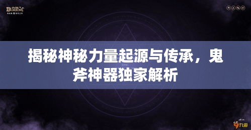 揭秘神秘力量起源与传承，鬼斧神器独家解析