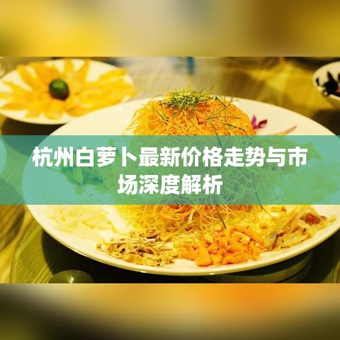 杭州白萝卜最新价格走势与市场深度解析