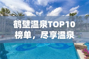 鹤壁温泉TOP10榜单，尽享温泉盛宴！