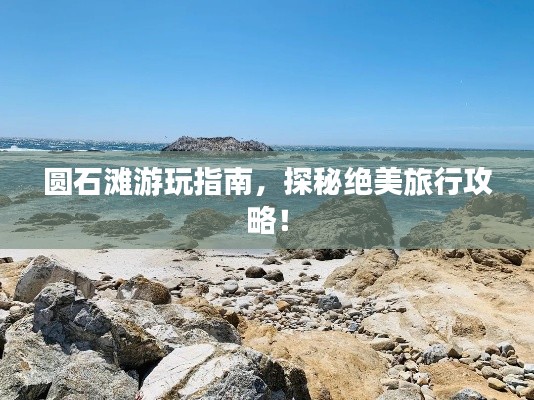 圆石滩游玩指南，探秘绝美旅行攻略！