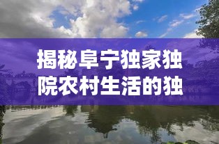 揭秘阜宁独家独院农村生活的独特魅力与风情