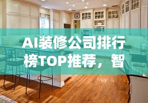 AI装修公司排行榜TOP推荐，智能设计与装修品质之选