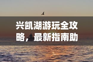 兴凯湖游玩全攻略，最新指南助你畅游无阻！