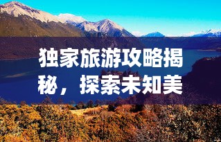 独家旅游攻略揭秘，探索未知美景的绝佳路线