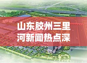 山东胶州三里河新闻热点深度解析