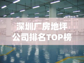 深圳厂房地坪公司排名TOP榜揭晓！专业地坪建设企业大比拼！