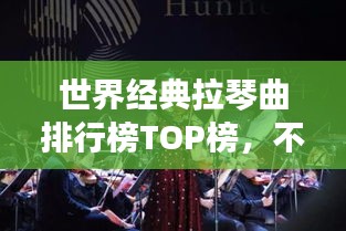 世界经典拉琴曲排行榜TOP榜，不容错过的音乐盛宴！