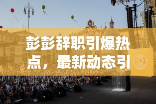 彭彭辞职引爆热点，最新动态引人关注