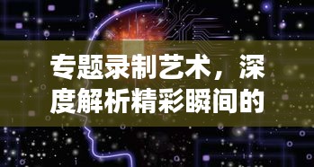 专题录制艺术，深度解析精彩瞬间的捕捉之道