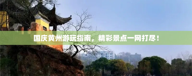 国庆黄州游玩指南，精彩景点一网打尽！